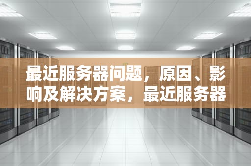 最近服务器问题，原因、影响及解决方案，最近服务器问题怎么解决