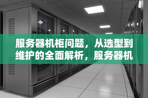 服务器机柜问题，从选型到维护的全面解析，服务器机柜问题怎么解决