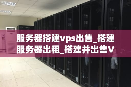 服务器搭建vps出售_搭建服务器出租_搭建并出售VPS服务器的全面指南