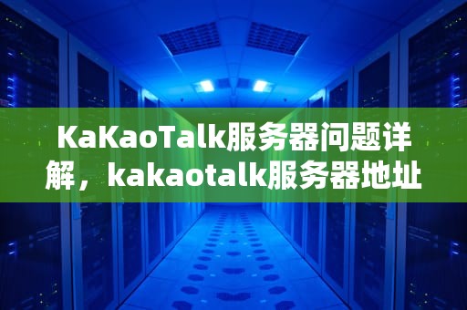 KaKaoTalk服务器问题详解，kakaotalk服务器地址多少