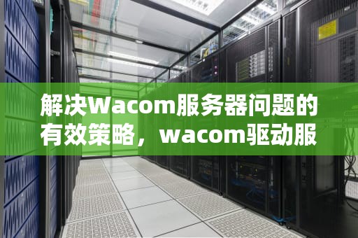 解决Wacom服务器问题的有效策略，wacom驱动服务器问题
