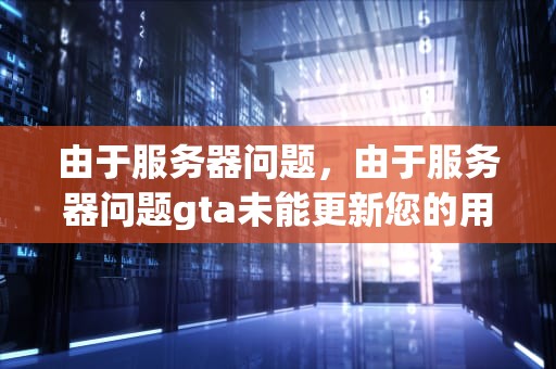 由于服务器问题，由于服务器问题gta未能更新您的用户验证数据