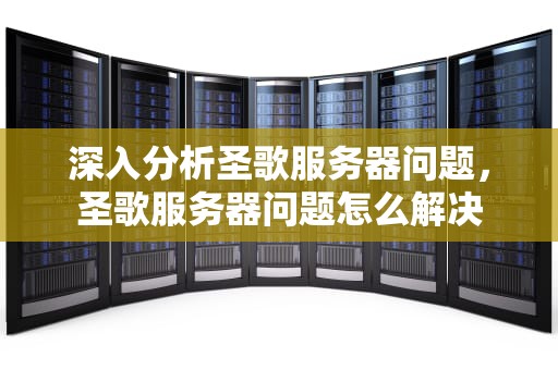 深入分析圣歌服务器问题，圣歌服务器问题怎么解决