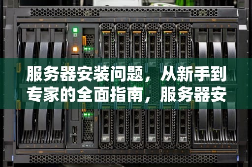 服务器安装问题，从新手到专家的全面指南，服务器安装问题集