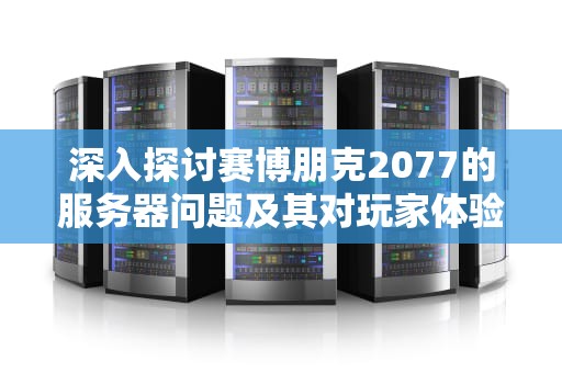 深入探讨赛博朋克2077的服务器问题及其对玩家体验的影响，2077 服务器