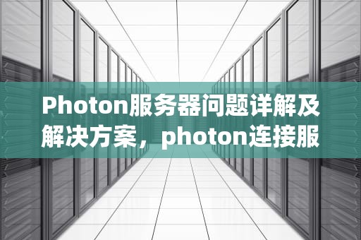 Photon服务器问题详解及解决方案，photon连接服务器发生错误