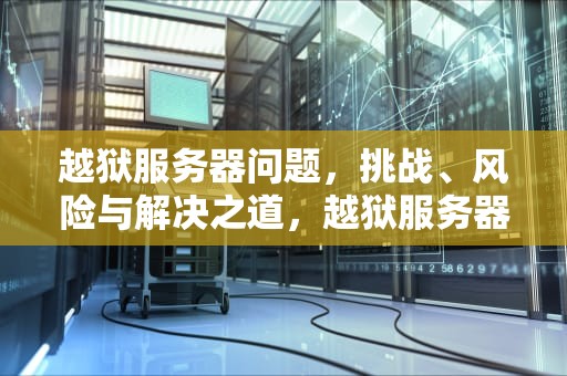 越狱服务器问题，挑战、风险与解决之道，越狱服务器问题怎么解决