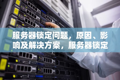 服务器锁定问题，原因、影响及解决方案，服务器锁定问题怎么解决