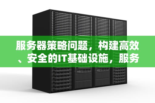 服务器策略问题，构建高效、安全的IT基础设施，服务器策略问题怎么解决