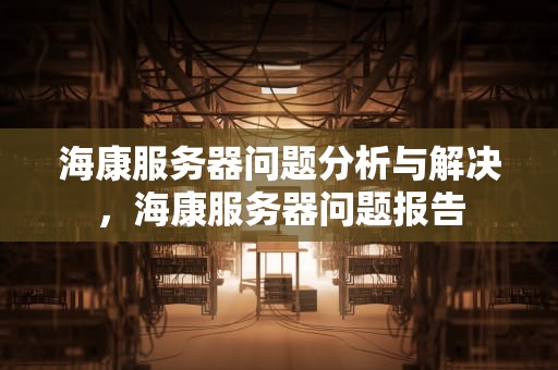 海康服务器问题分析与解决，海康服务器问题报告