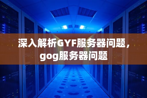 深入解析GYF服务器问题，gog服务器问题