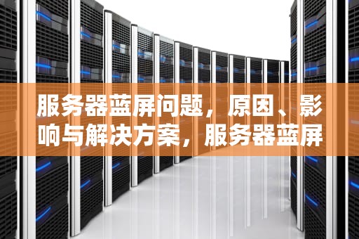 服务器蓝屏问题，原因、影响与解决方案，服务器蓝屏问题怎么解决