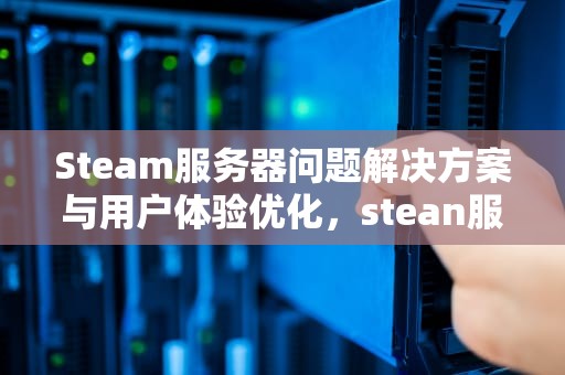 Steam服务器问题解决方案与用户体验优化，stean服务出错