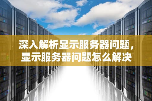 深入解析显示服务器问题，显示服务器问题怎么解决