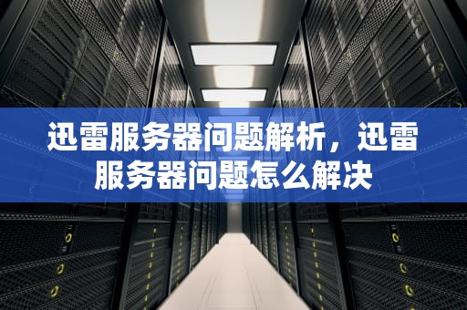 迅雷服务器问题解析，迅雷服务器问题怎么解决