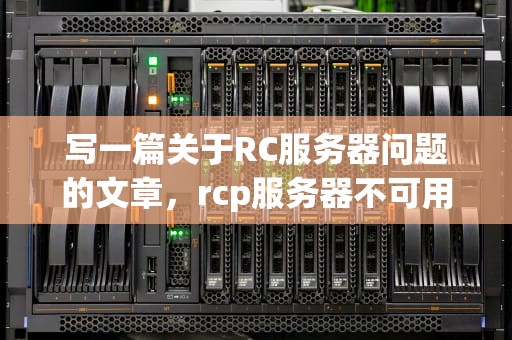 写一篇关于RC服务器问题的文章，rcp服务器不可用