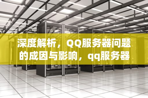 深度解析，QQ服务器问题的成因与影响，qq服务器出现问题