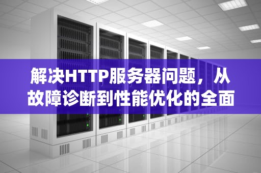 解决HTTP服务器问题，从故障诊断到性能优化的全面指南，http服务器错误