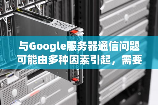 与Google服务器通信问题可能由多种因素引起，需要仔细排查问题并尝试不同的解决方法。以下是可能导致谷歌服务器错误的几种常见原因，google服务器出现问题