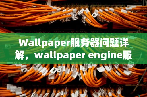 Wallpaper服务器问题详解，wallpaper engine服务器不可用