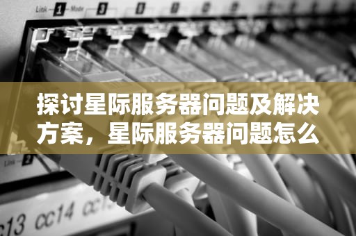 探讨星际服务器问题及解决方案，星际服务器问题怎么解决