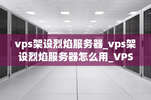 vps架设烈焰服务器_vps架设烈焰服务器怎么用_VPS架设烈焰服务器：从入门到精通