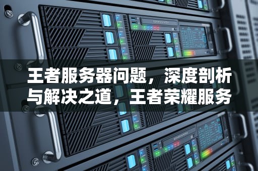 王者服务器问题，深度剖析与解决之道，王者荣耀服务器问题