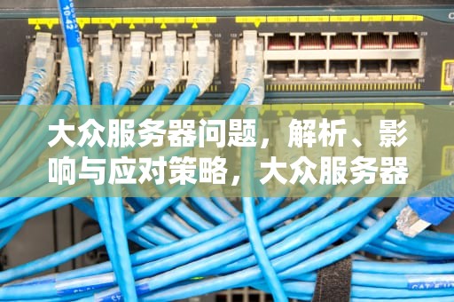 大众服务器问题，解析、影响与应对策略，大众服务器问题怎么解决