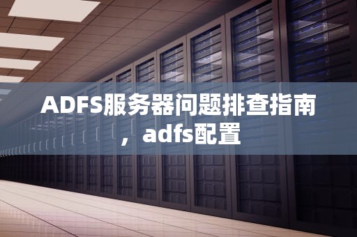 ADFS服务器问题排查指南，adfs配置