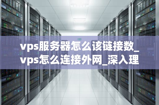 vps服务器怎么该链接数_vps怎么连接外网_深入理解与操作VPS服务器的链接数