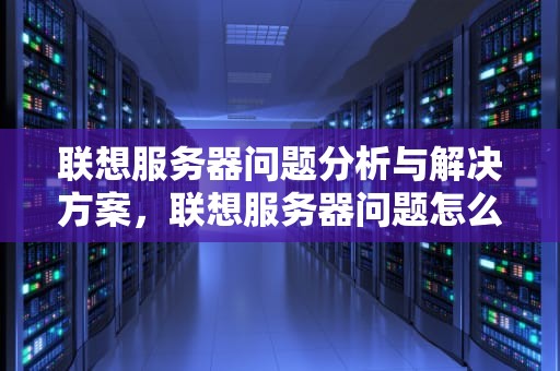 联想服务器问题分析与解决方案，联想服务器问题怎么解决