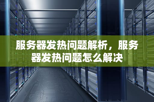 服务器发热问题解析，服务器发热问题怎么解决
