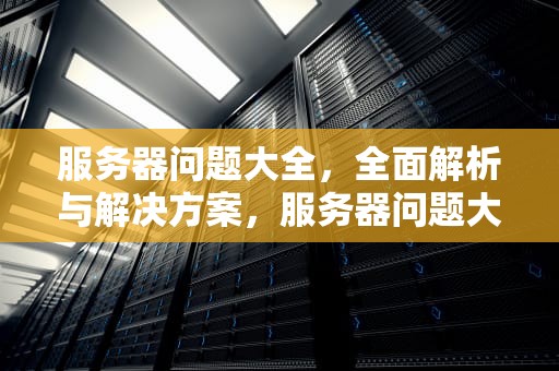 服务器问题大全，全面解析与解决方案，服务器问题大全解决