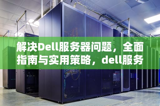 解决Dell服务器问题，全面指南与实用策略，dell服务器故障