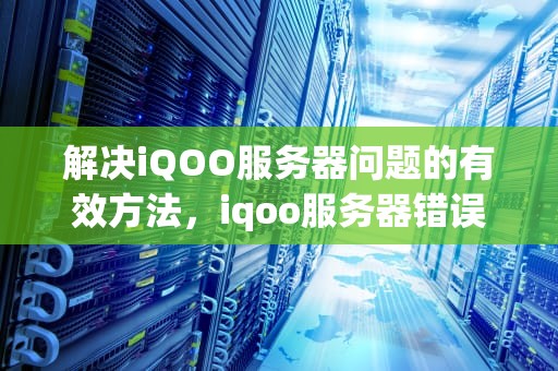 解决iQOO服务器问题的有效方法，iqoo服务器错误