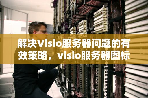 解决Visio服务器问题的有效策略，visio服务器图标在哪