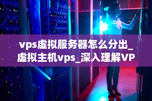 vps虚拟服务器怎么分出_虚拟主机vps_深入理解VPS虚拟服务器的分配方法