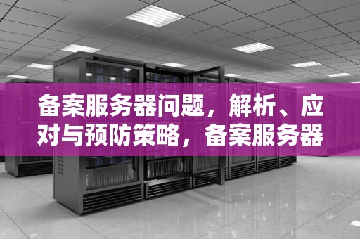 备案服务器问题，解析、应对与预防策略，备案服务器问题怎么解决