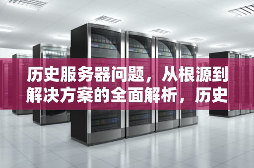 历史服务器问题，从根源到解决方案的全面解析，历史服务器问题有哪些