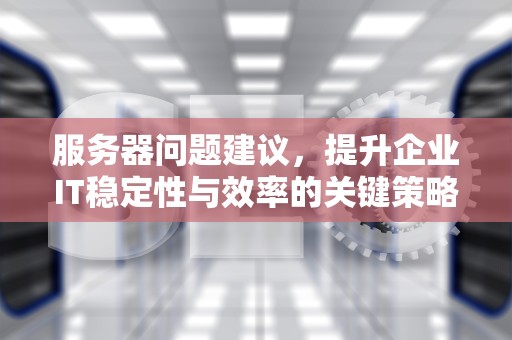 服务器问题建议，提升企业IT稳定性与效率的关键策略，服务器问题建议怎么写