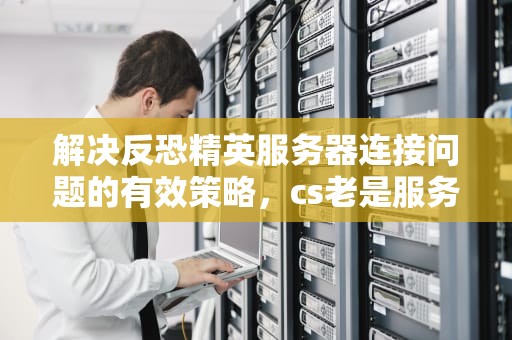 解决反恐精英服务器连接问题的有效策略，cs老是服务器断开连接