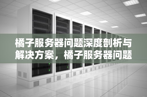 橘子服务器问题深度剖析与解决方案，橘子服务器问题怎么解决