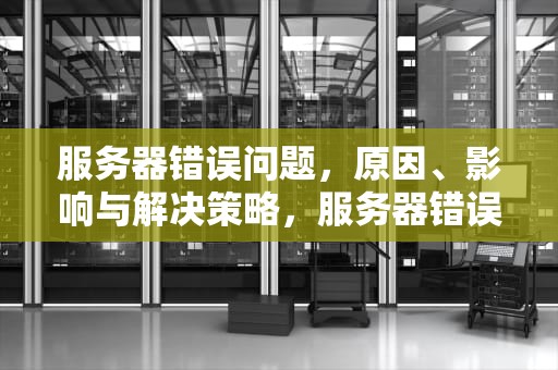 服务器错误问题，原因、影响与解决策略，服务器错误问题怎么解决