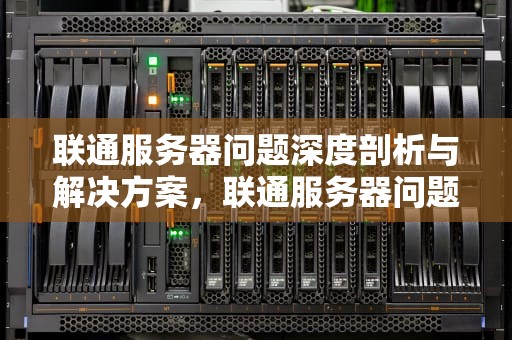联通服务器问题深度剖析与解决方案，联通服务器问题怎么解决