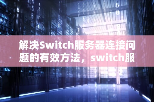解决Switch服务器连接问题的有效方法，switch服务器出错
