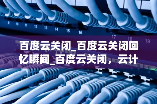 百度云关闭_百度云关闭回忆瞬间_百度云关闭，云计算的未来在哪里？