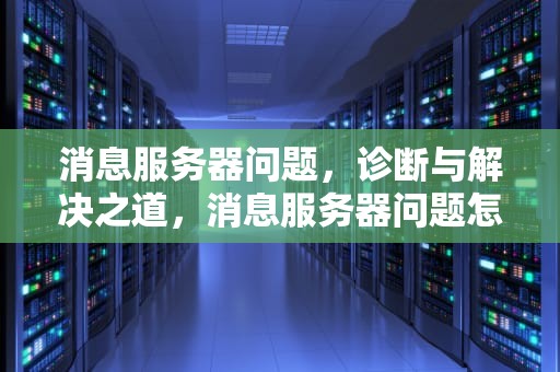 消息服务器问题，诊断与解决之道，消息服务器问题怎么解决