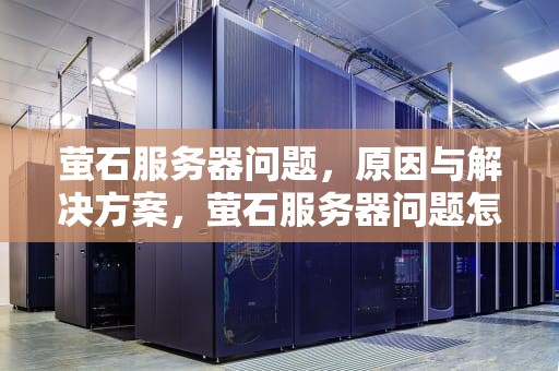 萤石服务器问题，原因与解决方案，萤石服务器问题怎么解决