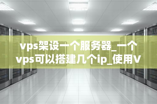 vps架设一个服务器_一个vps可以搭建几个ip_使用VPS架设服务器的全面指南