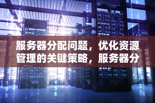 服务器分配问题，优化资源管理的关键策略，服务器分配问题怎么解决
